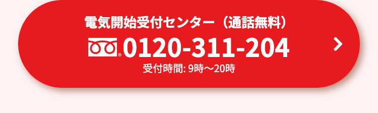 電気開始受付センター(通話無料)
0120-311-204
受付時間: 9時~20時