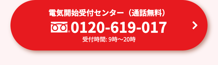 電気開始受付センター (通話無料)
0.0120-619-017
受付時間: 9時~20時