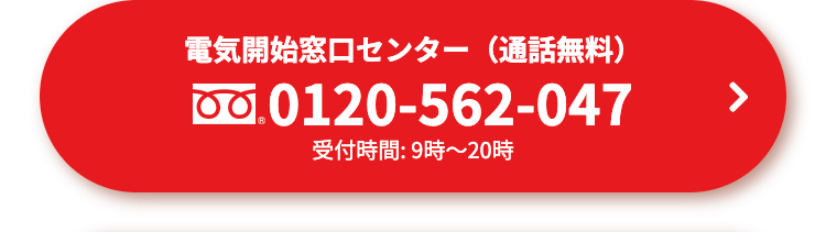 電気開始窓口センター(通話無料)
0.0120-562-047
受付時間: 9時~20時