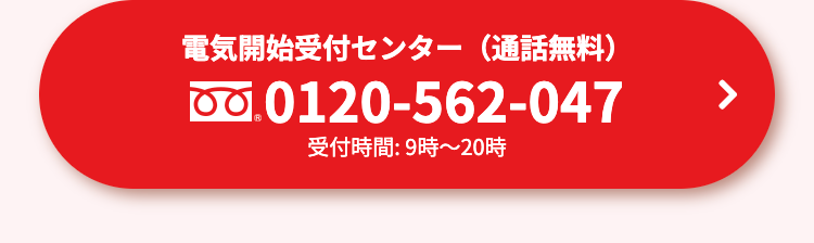 電気開始受付センター(通話無料)
0.0120-562-047
受付時間: 9時~20時