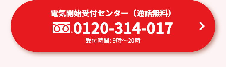 電気開始受付センター (通話無料)
0.0120-314-017
受付時間: 9時~20時
