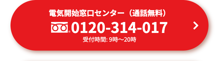 電気開始窓口センター(通話無料)
0120-314-017
受付時間: 9時~20時