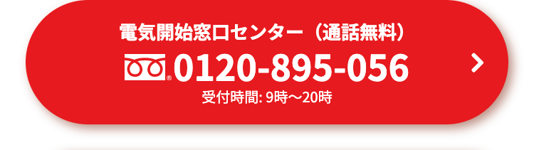 電気開始窓口センター(通話無料)
0.0120-895-056
受付時間: 9時~20時