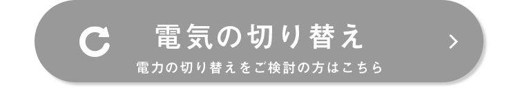 C 電気の切り替え
電力の切り替えをご検討の方はこちら