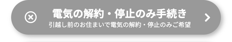 電気の解約・停止のみ手続き
引越し前のお住まいで電気の解約・停止のみご希望